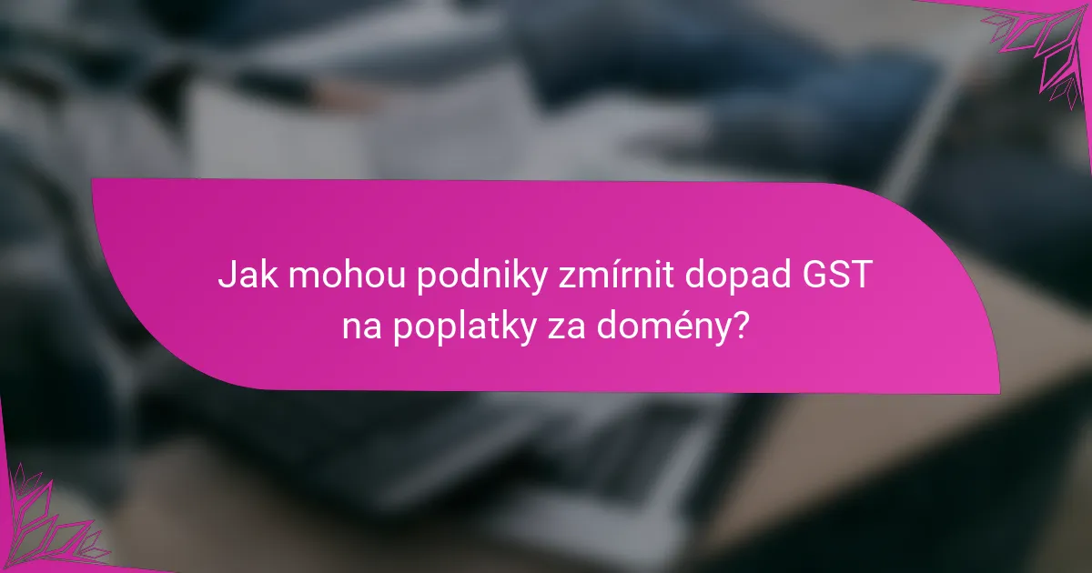Jak mohou podniky zmírnit dopad GST na poplatky za domény?