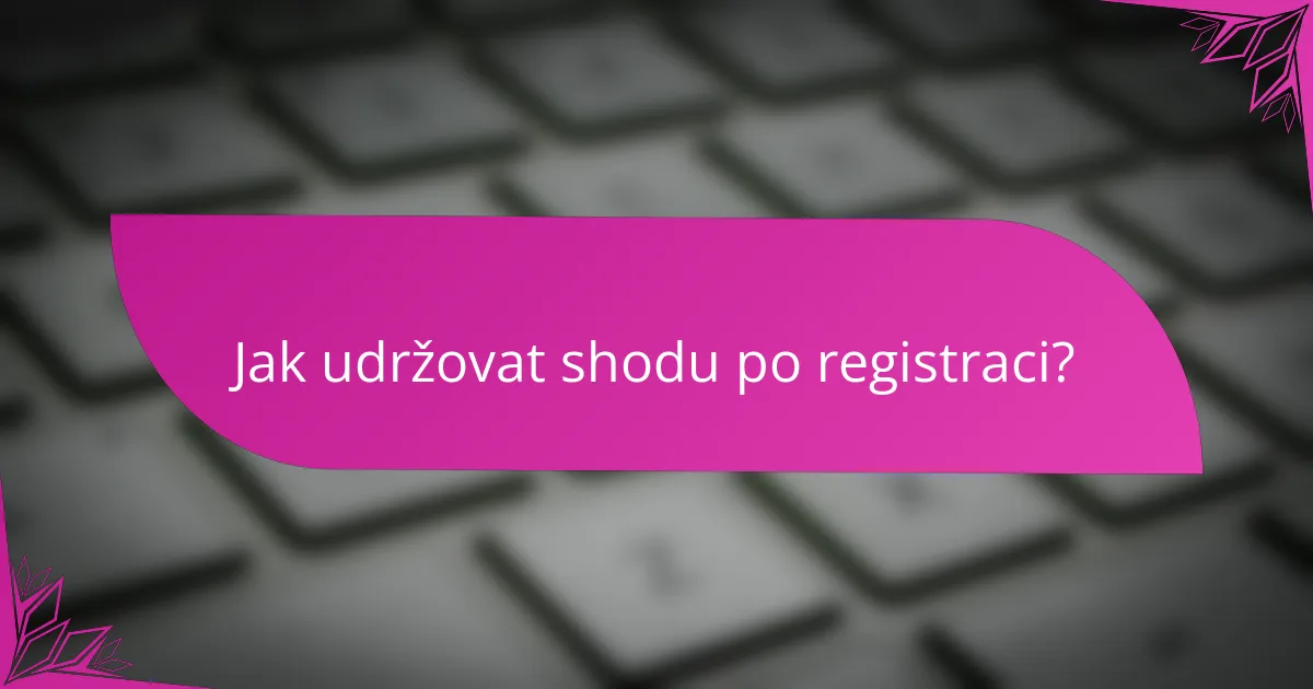 Jak udržovat shodu po registraci?