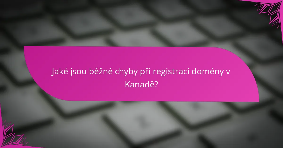 Jaké jsou běžné chyby při registraci domény v Kanadě?