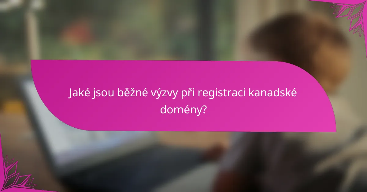 Jaké jsou běžné výzvy při registraci kanadské domény?
