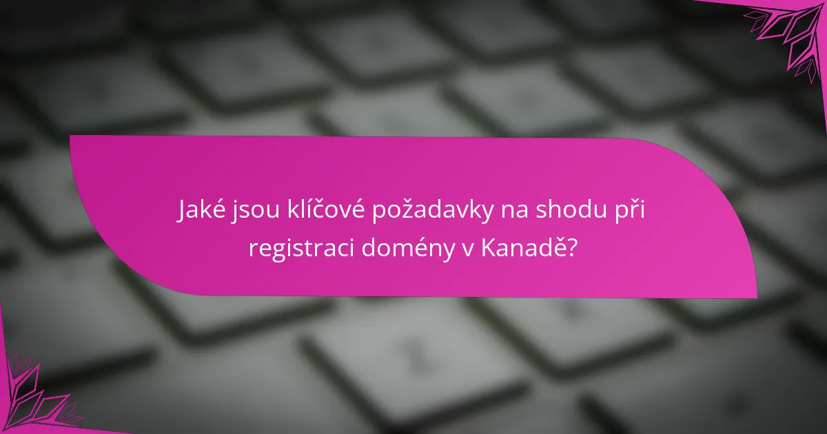 Jaké jsou klíčové požadavky na shodu při registraci domény v Kanadě?