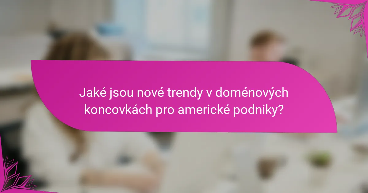 Jaké jsou nové trendy v doménových koncovkách pro americké podniky?