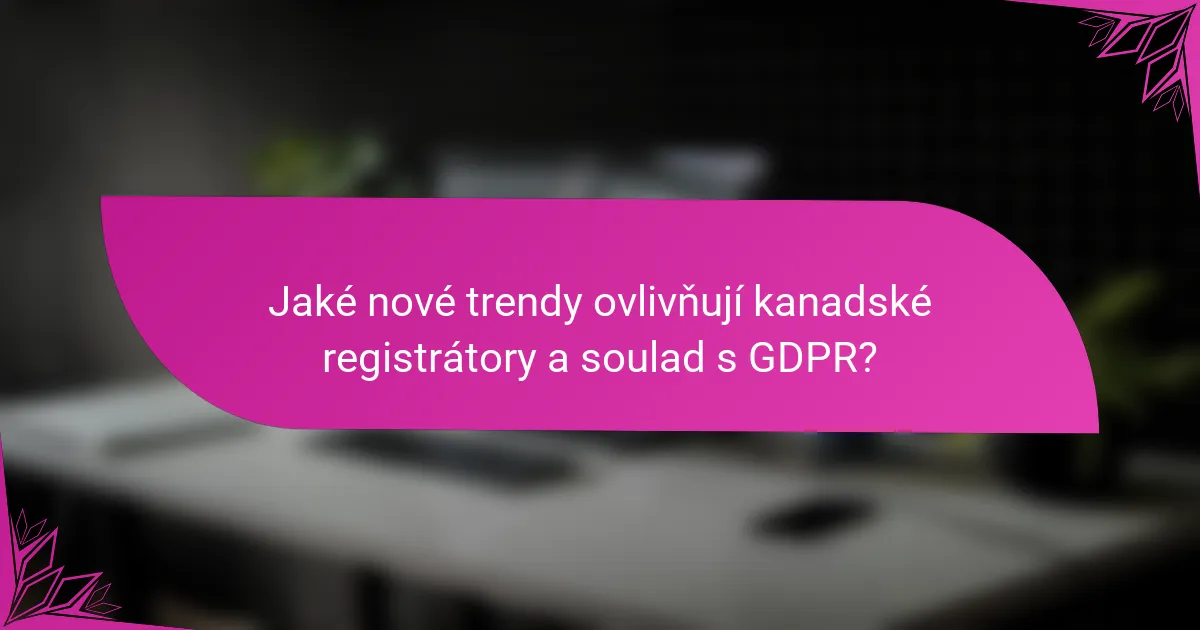 Jaké nové trendy ovlivňují kanadské registrátory a soulad s GDPR?